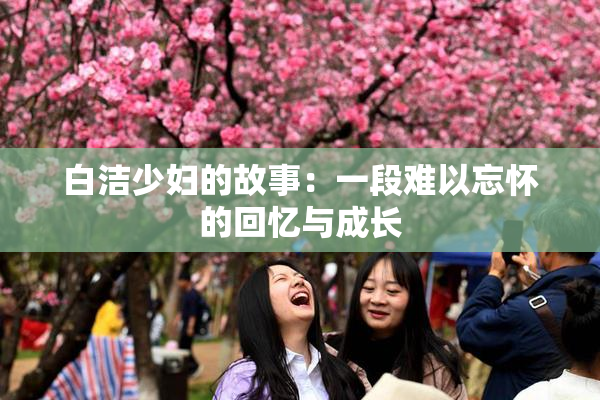 白洁少妇的故事：一段难以忘怀的回忆与成长