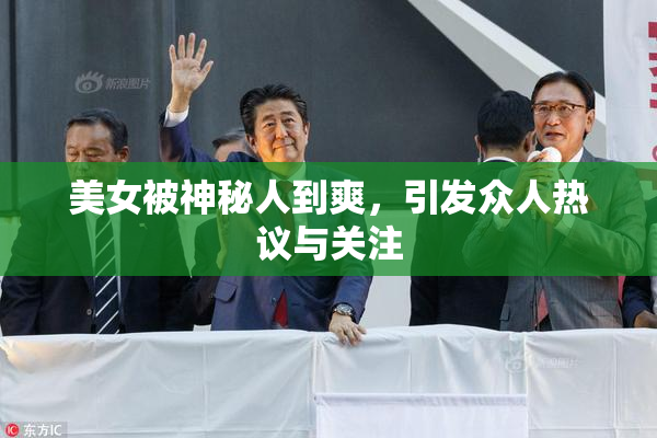 美女被神秘人到爽，引发众人热议与关注