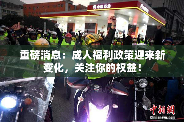 重磅消息：成人福利政策迎来新变化，关注你的权益！