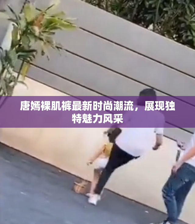 唐嫣裸肌裤最新时尚潮流，展现独特魅力风采
