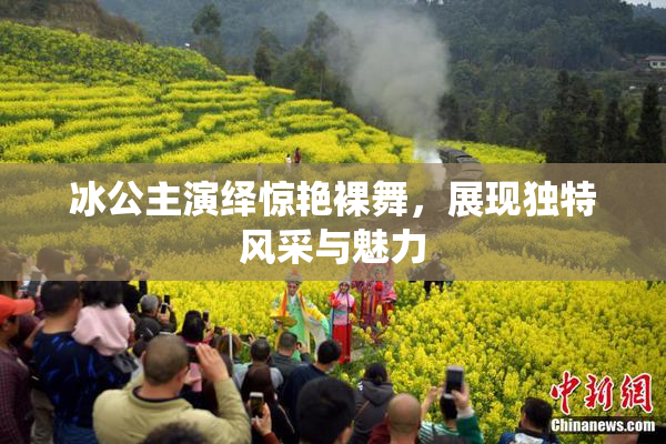 冰公主演绎惊艳裸舞，展现独特风采与魅力