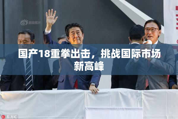 国产18重拳出击，挑战国际市场新高峰