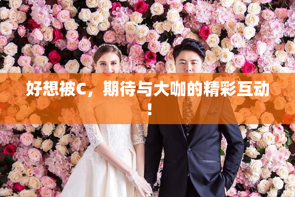 好想被C，期待与大咖的精彩互动！