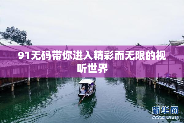 91无码带你进入精彩而无限的视听世界