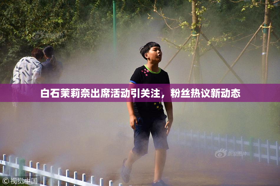 白石茉莉奈出席活动引关注，粉丝热议新动态