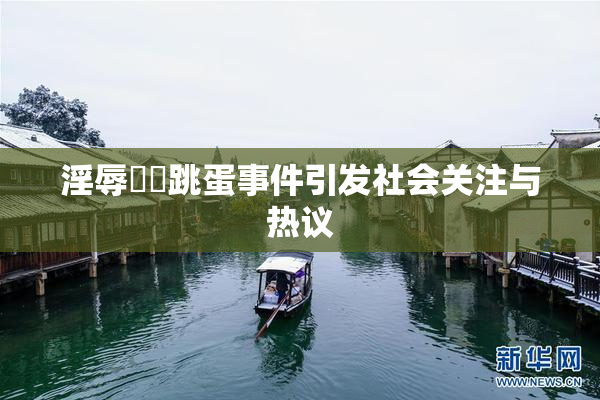 淫辱妺妺跳蛋事件引发社会关注与热议