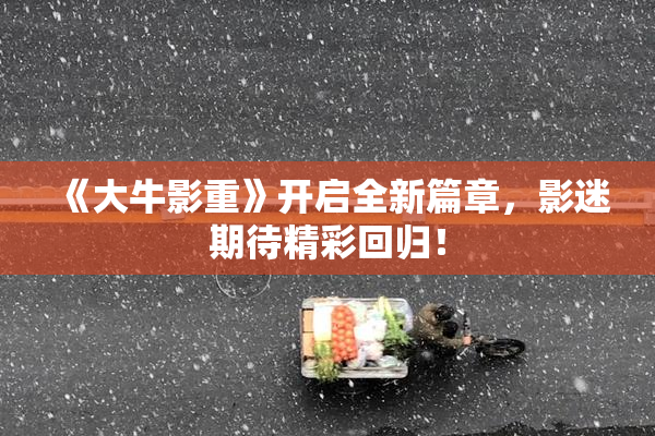 《大牛影重》开启全新篇章，影迷期待精彩回归！