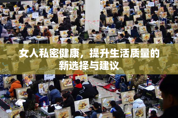 女人私密健康，提升生活质量的新选择与建议
