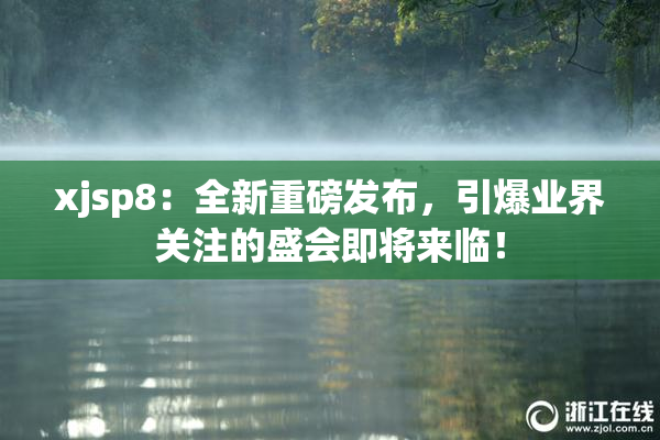 xjsp8：全新重磅发布，引爆业界关注的盛会即将来临！