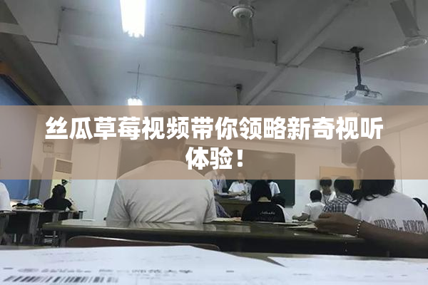 丝瓜草莓视频带你领略新奇视听体验！