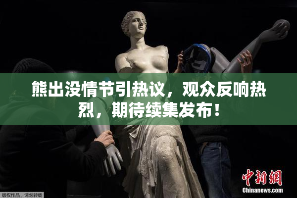 熊出没情节引热议，观众反响热烈，期待续集发布！