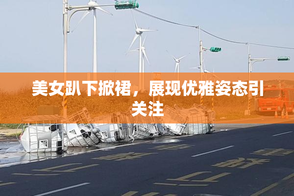 美女趴下掀裙，展现优雅姿态引关注