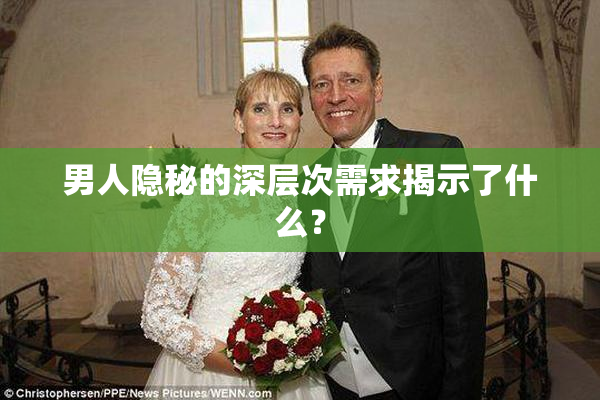 男人隐秘的深层次需求揭示了什么？