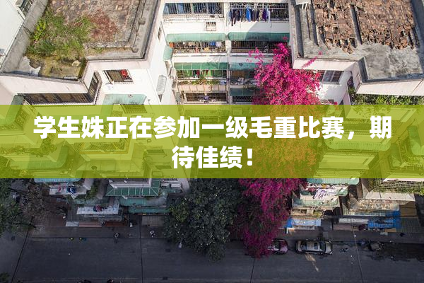 学生姝正在参加一级毛重比赛，期待佳绩！