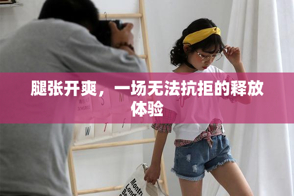 腿张开爽，一场无法抗拒的释放体验