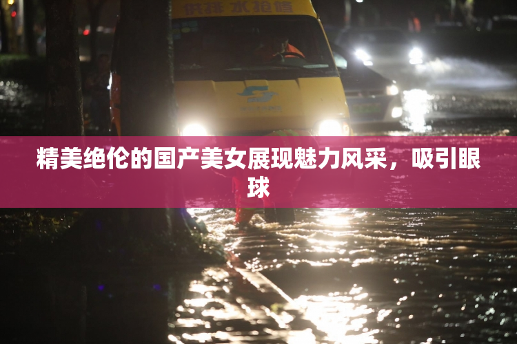 精美绝伦的国产美女展现魅力风采，吸引眼球