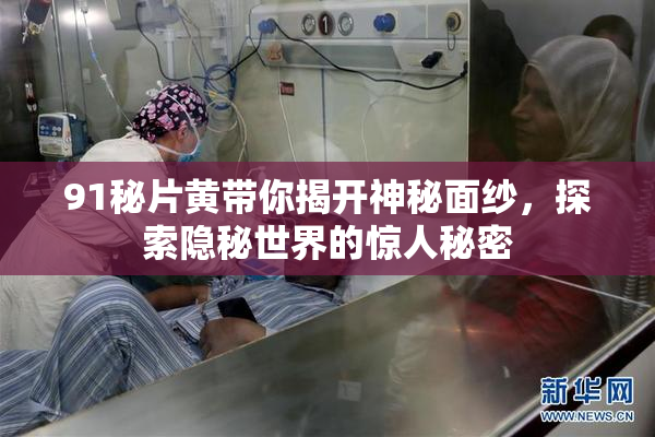 91秘片黄带你揭开神秘面纱，探索隐秘世界的惊人秘密
