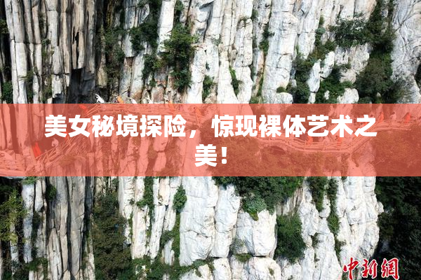 美女秘境探险，惊现裸体艺术之美！