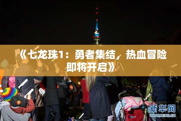 《七龙珠1：勇者集结，热血冒险即将开启》