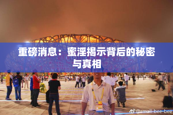 重磅消息：蜜淫揭示背后的秘密与真相