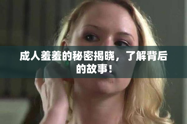 成人羞羞的秘密揭晓，了解背后的故事！