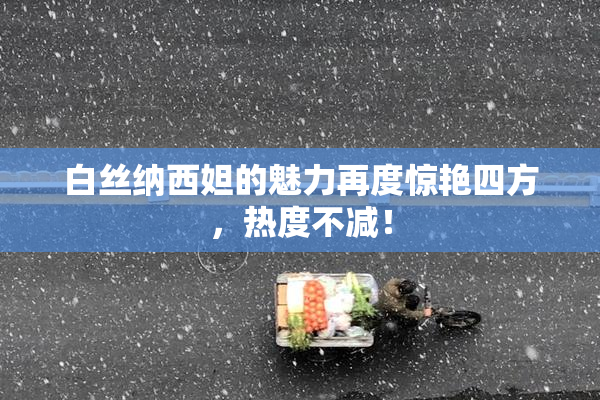 白丝纳西妲的魅力再度惊艳四方，热度不减！