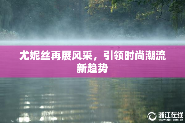 尤妮丝再展风采，引领时尚潮流新趋势