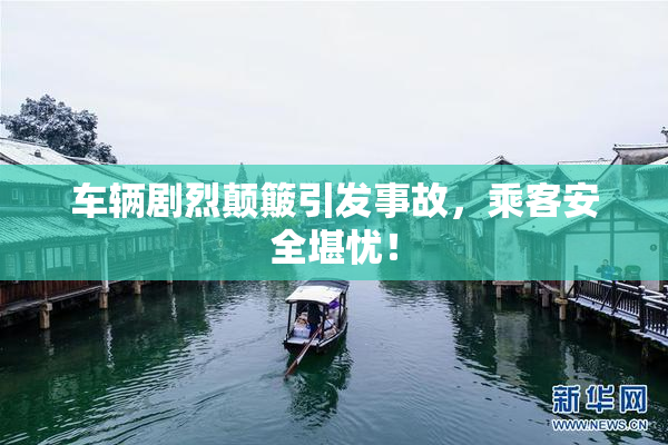 车辆剧烈颠簸引发事故，乘客安全堪忧！