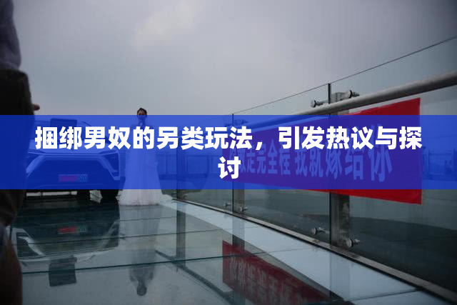 捆绑男奴的另类玩法，引发热议与探讨