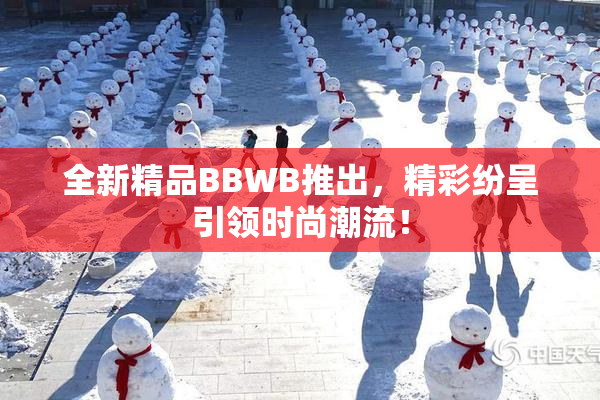 全新精品BBWB推出，精彩纷呈引领时尚潮流！