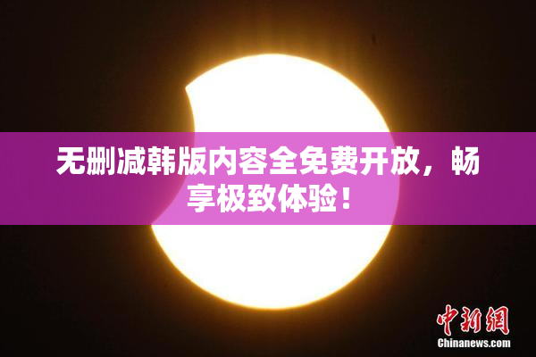 无删减韩版内容全免费开放，畅享极致体验！