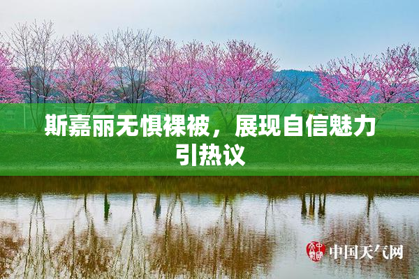 斯嘉丽无惧裸被，展现自信魅力引热议