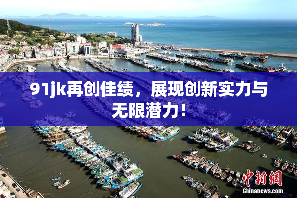 91jk再创佳绩，展现创新实力与无限潜力！
