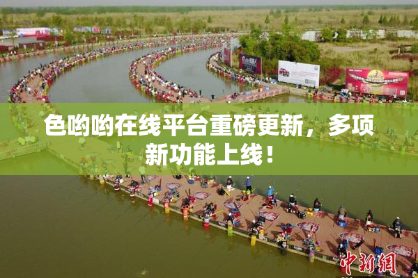 色哟哟在线平台重磅更新，多项新功能上线！