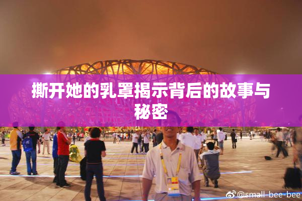 撕开她的乳罩揭示背后的故事与秘密