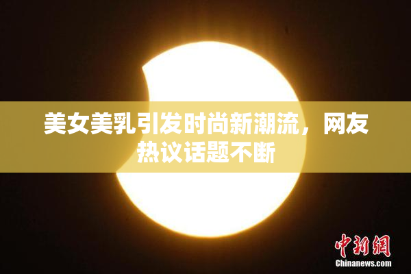 美女美乳引发时尚新潮流，网友热议话题不断