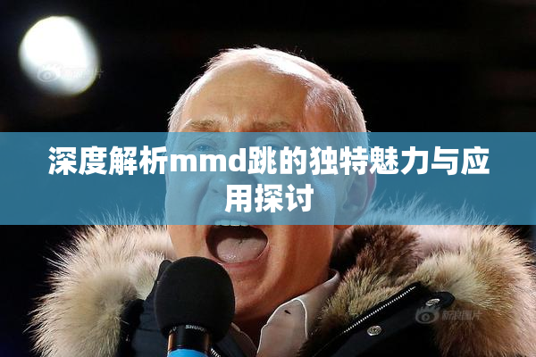 深度解析mmd跳的独特魅力与应用探讨