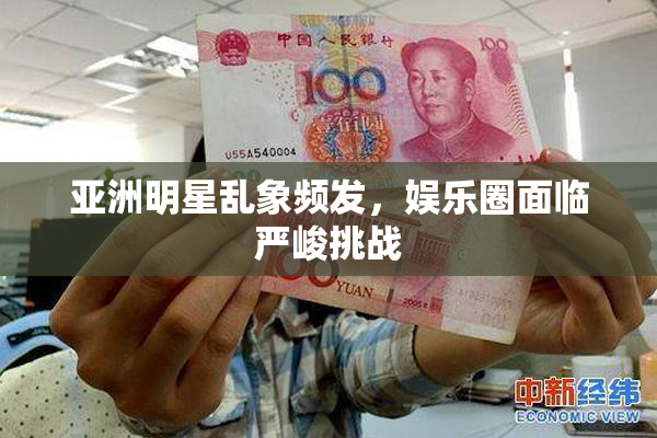 亚洲明星乱象频发，娱乐圈面临严峻挑战