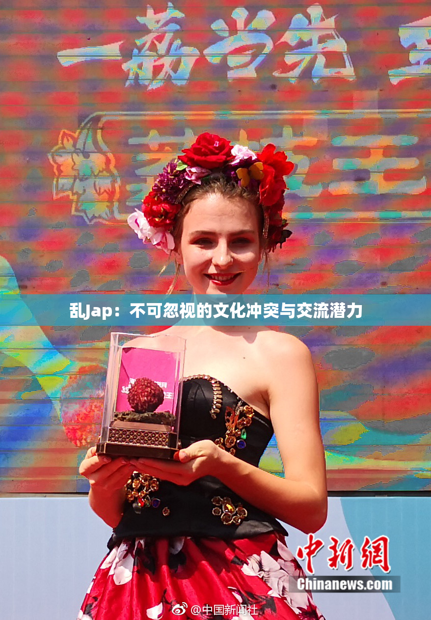 乱Jap：不可忽视的文化冲突与交流潜力