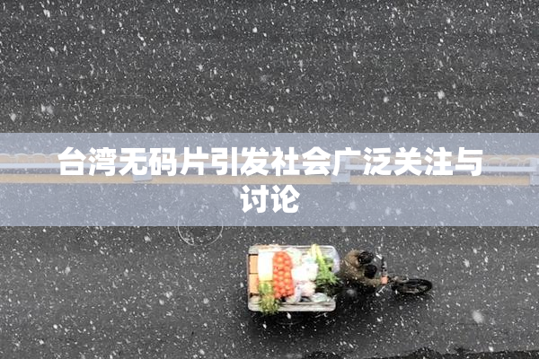 台湾无码片引发社会广泛关注与讨论