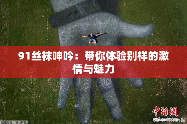 91丝袜呻吟：带你体验别样的激情与魅力