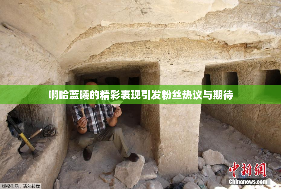 啊哈蓝曦的精彩表现引发粉丝热议与期待