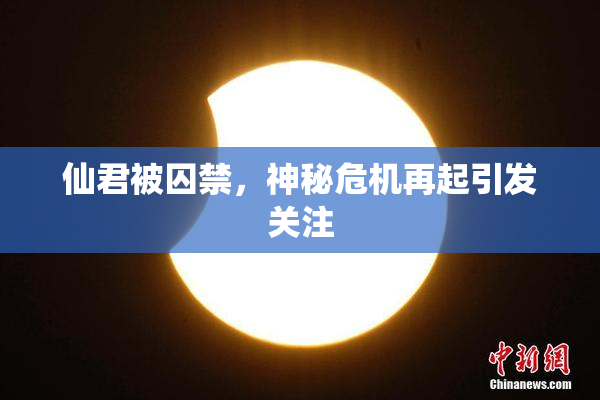 仙君被囚禁，神秘危机再起引发关注
