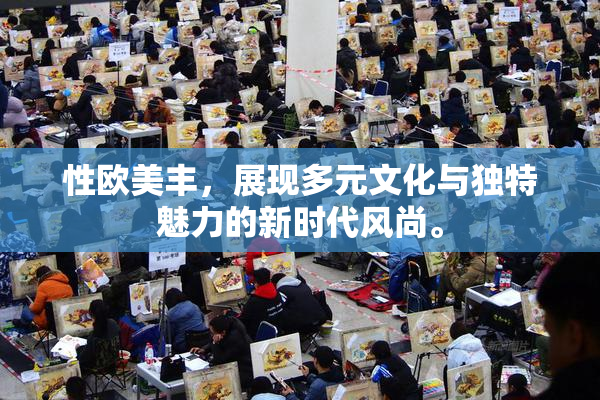 性欧美丰，展现多元文化与独特魅力的新时代风尚。