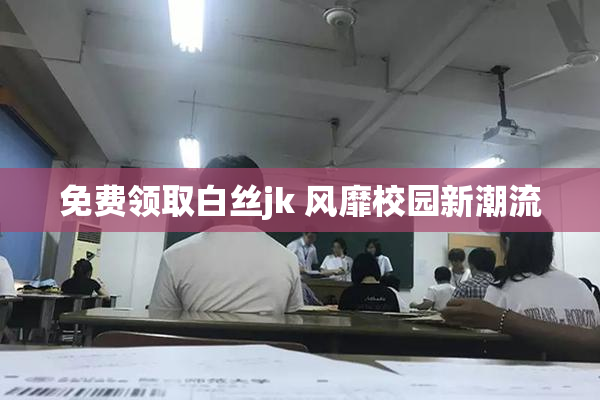 免费领取白丝jk 风靡校园新潮流