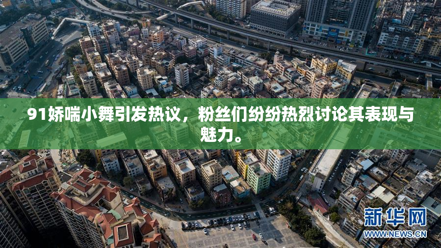 91娇喘小舞引发热议，粉丝们纷纷热烈讨论其表现与魅力。
