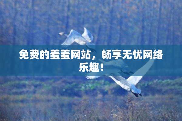 免费的羞羞网站，畅享无忧网络乐趣！