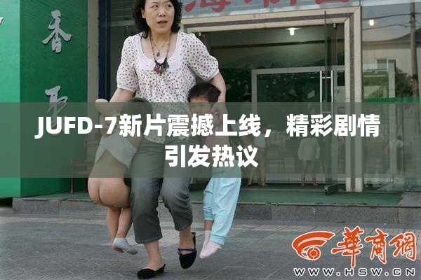 JUFD-7新片震撼上线，精彩剧情引发热议