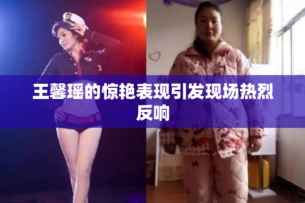 王馨瑶的惊艳表现引发现场热烈反响
