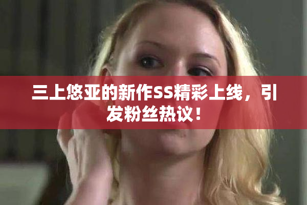 三上悠亚的新作SS精彩上线，引发粉丝热议！